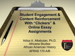 Student Engagement & Content Reinforcement With “Clickers” & Online Essay Assignments Adisa A. Alkebulan, Ph.D. Africana Studies African American History AFRAS 170 A/B 