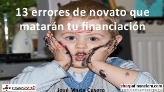 13	
  errores	
  de	
  novato	
  que	
  
matarán	
  tu	
  ﬁnanciación	
  
José	
  María	
  Casero	
  
 