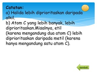 Catatan:
a) Halida lebih diprioritaskan daripada
alkil.
b) Atom C yang lebih banyak, lebih
diprioritaskan.Misalnya, etil
(karena mengandung dua atom C) lebih
diprioritaskan daripada metil (karena
hanya mengandung satu atom C).




                                     kembali
 