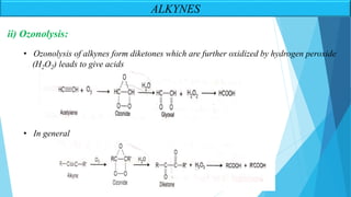 ALKYNES
ii) Ozonolysis:
• Ozonolysis of alkynes form diketones which are further oxidized by hydrogen peroxide
(H2O2) leads to give acids
• In general
 