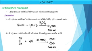 ALKYNES
iii) Oxidation reactions:
• Alkynes are oxidized into acids with oxidizing agents
Examples
b. Acetylene oxidized with alkaline KMnO4 gives oxalic acid
a. Acetylene oxidized with chromic acid(H2CrO4) gives acetic acid
 