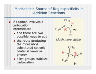 Mechanistic Source of Regiospecificity in
           Addition Reactions

If addition involves a
carbocation
intermediate
    and th
       d there are two
                   t
    possible ways to add
    the route producing
    the more alkyl
    substituted cationic
    center is lower in
    energy
    alkyl groups stabilize
       y g     p
    carbocation
 
