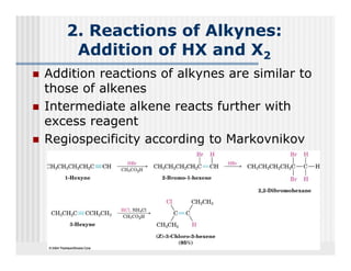 2. Reactions of Alkynes:
    Addition of HX and X2
Addition reactions of alkynes are similar to
those of alkenes
th     f lk
Intermediate alkene reacts further with
excess eagent
e cess reagent
Regiospecificity according to Markovnikov
 