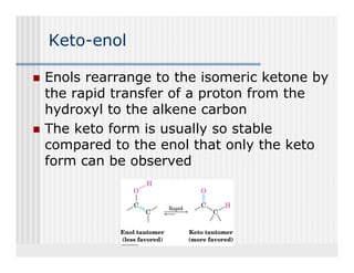 Keto-enol

Enols rearrange to the isomeric ketone by
the rapid transfer of a proton from the
hydroxyl to the alkene carbon
The keto form is usually so stable
compared to the enol that only the keto
form can be observed
 