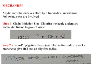 MECHANISM
Allylic substitution takes place by a free-radical mechanism.
Following steps are involved
Step 1. Chain-Initiation Step. Chlorine molecule undergoes
homolytic fission to give chlorine
Step 2. Chain-Propagation Steps. (a) Chlorine free radical attacks
propene to give HCl and an ally free radical.
 