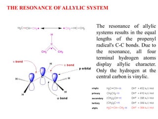 THE RESONANCE OF ALLYLIC SYSTEM
The resonance of allylic
systems results in the equal
lengths of the propenyl
radical's C-C bonds. Due to
the resonance, all four
terminal hydrogen atoms
display allylic character.
Only the hydrogen at the
central carbon is vinylic.
 