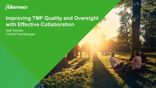 Improving TMF Quality and Oversight
with Effective Collaboration
Kate Santoro
Clinical Trial Manager
 
