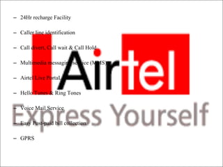 24Hr recharge Facility   Caller line identification Call divert, Call wait & Call Hold   Multimedia messaging service (MMS)   Airtel Live PortaL Hello Tunes & Ring Tones Voice Mail Service   Easy Post-paid bill collection   GPRS 