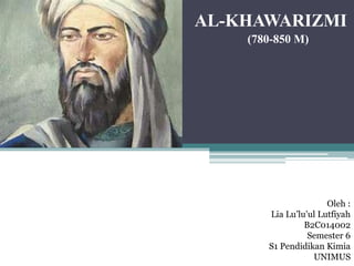 AL-KHAWARIZMI
(780-850 M)
Oleh :
Lia Lu’lu’ul Lutfiyah
B2C014002
Semester 6
S1 Pendidikan Kimia
UNIMUS
 