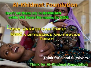 Al-Khidmat Foundation Think for  Flood Survivors Think for Al-Khidmat Foundation f Make a difference and provide Today! “ Your  ZAKATH Can  Change Lives” Don’t let them cry in RAMADAN  while WE have the means to GIVE 