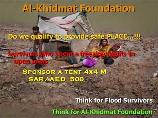 Al-Khidmat Foundation Think for  Flood Survivors Think for Al-Khidmat Foundation Survivors who spent a freezing nights in open areas . Do we qualify to provide safe PLACE…!!! Sponsor a tent 4x4 M  SAR/AED  500  