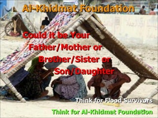 Al-Khidmat Foundation Think for  Flood Survivors Think for Al-Khidmat Foundation Could it be Your Father/Mother or Brother/Sister or  Son/Daughter 