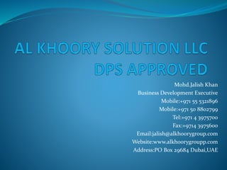 Mohd.Jalish Khan 
Business Development Executive 
Mobile:+971 55 5321896 
Mobile:+971 50 8802799 
Tel:+971 4 3975700 
Fax:+9714 3975600 
Email:jalish@alkhoorygroup.com 
Website:www.alkhoorygroupp.com 
Address:PO Box 29684 Dubai,UAE 

