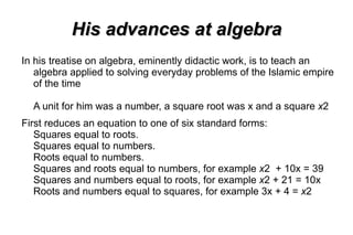 The day of his birth is unknow, he was bornt in Jiva (Uzbekistán). He studied and worked in Bagdad, with the califa al-Mamun. For many people, he was the best mathemathic if the this age. 