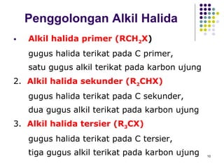 Penggolongan Alkil Halida Alkil halida primer (RCH 2 X ) gugus halida terikat pada C primer, satu gugus alkil terikat pada karbon ujung 2.  Alkil halida sekunder (R 2 CHX) gugus halida terikat pada C sekunder, dua gugus alkil terikat pada karbon ujung 3.  Alkil halida tersier (R 3 CX)   gugus halida terikat pada C tersier, tiga gugus alkil terikat pada karbon ujung 
