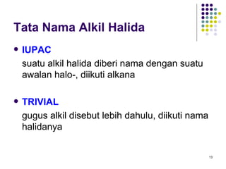 Tata Nama Alkil Halida IUPAC suatu alkil halida diberi nama dengan suatu awalan halo-, diikuti alkana TRIVIAL gugus alkil disebut lebih dahulu, diikuti nama halidanya 