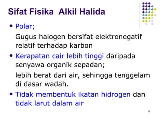 Sifat Fisika  Alkil Halida Polar; Gugus halogen bersifat elektronegatif relatif terhadap karbon Kerapatan cair lebih tinggi  daripada senyawa organik sepadan; lebih berat dari air, sehingga tenggelam di dasar wadah. Tidak membentuk ikatan hidrogen  dan  tidak larut dalam air 