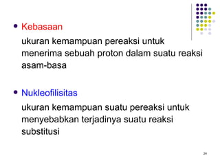 Kebasaan ukuran kemampuan pereaksi untuk menerima sebuah proton dalam suatu reaksi asam-basa Nukleofilisitas ukuran kemampuan suatu pereaksi untuk menyebabkan terjadinya suatu reaksi substitusi 