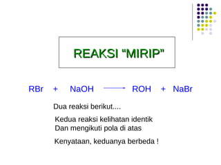 Kedua reaksi kelihatan identik Dan mengikuti pola di atas  Dua reaksi berikut.... Kenyataan, keduanya berbeda ! REAKSI “MIRIP” RBr  +  NaOH  ROH  +  NaBr 