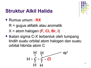 Struktur Alkil Halida Rumus umum :  RX R = gugus alifatik atau aromatik X = atom halogen ( F, Cl, Br, I ) Ikatan sigma C-X terbentuk oleh tumpang tindih suatu orbital atom halogen dan suatu orbital hibrida atom C sp 3 H – C – C -  Cl H H H H 