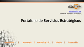www.alkimia.mx
                                                            Impacta, posiciona y vende©



                  Portafolio de Servicios Estratégicos




creatividad   |    estrategia   |   marketing 2.0   |   diseño   |    innovación
 