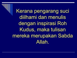 Kerana pengarang suci 
diilhami dan menulis 
dengan inspirasi Roh 
Kudus, maka tulisan 
mereka merupakan Sabda 
Allah. 
 