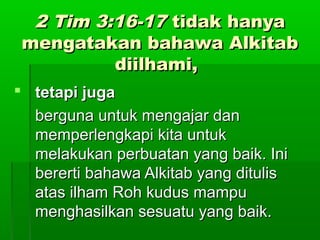 22 TTiimm 33::1166--1177 ttiiddaakk hhaannyyaa 
mmeennggaattaakkaann bbaahhaawwaa AAllkkiittaabb 
ddiiiillhhaammii,, 
 tteettaappii jjuuggaa 
bbeerrgguunnaa uunnttuukk mmeennggaajjaarr ddaann 
mmeemmppeerrlleennggkkaappii kkiittaa uunnttuukk 
mmeellaakkuukkaann ppeerrbbuuaattaann yyaanngg bbaaiikk.. IInnii 
bbeerreerrttii bbaahhaawwaa AAllkkiittaabb yyaanngg ddiittuulliiss 
aattaass iillhhaamm RRoohh kkuudduuss mmaammppuu 
mmeenngghhaassiillkkaann sseessuuaattuu yyaanngg bbaaiikk.. 
 