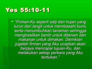 YYeess 5555::1100--1111 
 ““FFiirrmmaann--KKuu sseeppeerrttii ssaalljjii ddaann hhuujjaann yyaanngg 
ttuurruunn ddaarrii llaannggiitt uunnttuukk mmeemmbbaassaahhii bbuummii,, 
sseerrttaa mmeennuummbbuuhhkkaann ttaannaammaann sseehhiinnggggaa 
mmeenngghhaassiillkkaann bbeenniihh uunnttuukk ddiittaannaamm ddaann 
mmaakkaannaann uunnttuukk ddiimmaakkaann.. DDeemmiikkiiaann 
jjuuggaallaahh ffiirrmmaann yyaanngg AAkkuu uuccaappkkaann aakkaann 
bbeerrjjaayyaa mmeennccaappaaii ttuujjuuaann--KKuu,, ddaann 
mmeellaakkuukkaann sseettiiaapp ppeerrkkaarraa yyaanngg AAkkuu 
tteennttuukkaann..”” 
 