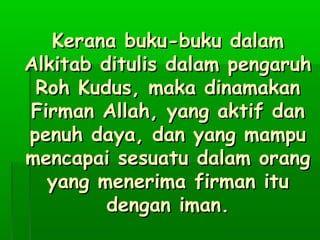 KKeerraannaa bbuukkuu--bbuukkuu ddaallaamm 
AAllkkiittaabb ddiittuulliiss ddaallaamm ppeennggaarruuhh 
RRoohh KKuudduuss,, mmaakkaa ddiinnaammaakkaann 
FFiirrmmaann AAllllaahh,, yyaanngg aakkttiiff ddaann 
ppeennuuhh ddaayyaa,, ddaann yyaanngg mmaammppuu 
mmeennccaappaaii sseessuuaattuu ddaallaamm oorraanngg 
yyaanngg mmeenneerriimmaa ffiirrmmaann iittuu 
ddeennggaann iimmaann.. 
 