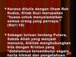Kerana ditulis ddeennggaann iillhhaamm RRoohh 
KKuudduuss,, KKiittaabb SSuuccii mmeerruuppaakkaann 
““kkuuaassaa uunnttuukk mmeennyyeellaammaattkkaann 
sseemmuuaa oorraanngg yyaanngg ppeerrccaayyaa..”” 
((RRmm11::1166)) 
SSeebbaaggaaii ttuulliissaann tteennttaanngg PPuutteerraa,, 
SSaabbddaa AAllllaahh yyaanngg mmeennjjaaddii 
mmaannuussiiaa,, AAllkkiittaabb mmeenngghhuubbuunnggkkaann 
kkiittaa ddeennggaann KKrriissttuuss yyaanngg 
““ddiiddaallaammnnyyaa tteerrsseemmbbuunnyyii sseeggaallaa 
hhaarrttaa hhiikkmmaatt ddaann ppeennggeettaahhuuaann..”” 
 