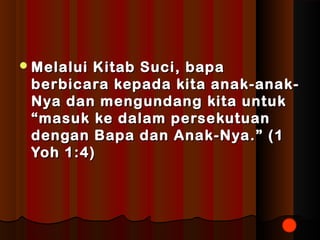 Melalui KKiittaabb SSuuccii,, bbaappaa 
bbeerrbbiiccaarraa kkeeppaaddaa kkiittaa aannaakk--aannaakk-- 
NNyyaa ddaann mmeenngguunnddaanngg kkiittaa uunnttuukk 
““mmaassuukk kkee ddaallaamm ppeerrsseekkuuttuuaann 
ddeennggaann BBaappaa ddaann AAnnaakk--NNyyaa..”” ((11 
YYoohh 11::44)) 
 