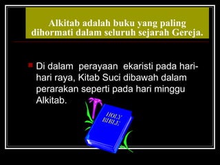 Alkitab adalah buku yang paling 
dihormati dalam seluruh sejarah Gereja. 
 Di dalam perayaan ekaristi pada hari-hari 
raya, Kitab Suci dibawah dalam 
perarakan seperti pada hari minggu 
Alkitab. 
 