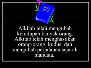 Alkitab telah mengubah 
kehidupan banyak orang. 
Alkitab telah menghasilkan 
orang-orang kudus, dan 
mengubah perjalanan sejarah 
manusia. 
 