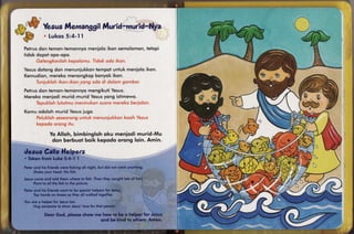 .. *l

            ;- -.
    rJr'l
 Frv;1              VesusMamanggil
                                 lt{urld-nnsnid*Nya
Eilv-,
" * Y.."il
   .1V
   'u -J
            )         Lu k o s : 4 - 1 t r
                             5

    Petrus     don temon-temonnyo                    tetopi
                                menioloikon semolomon,
    t i d o k do p o fopo-opo.


                            iempot untuk menioloikon.
        dotongdon menuniukkon
    Yesus
            merekomenongkopbonyokikon.
    Kemudion,


         don temon-lemonnyo
    Petrus                          Yesus.
                            mengikuti
                                 yong istimewo.
                             Yesus
    Mereko meniodimr.rrid-murid


    K o m uo d o lo hmuridY esus
                               iugo.
                                                                                                      I




                       Yo A l l o h , b i mb i n g l o ho ku m eniodi m ur id- M u
                                                                                             t{rt
                                                                                             'l   .'"r   1

                        d o n b e rb u q t b q i k ke p o do or ong lqin. Am in.

    rlesus Calls Helpers
    . Token from Luke 524-1 1

    Peterond his friends were fishing oll night, bui did nol cotch onything.
         Shakeyour heod. No fish.
    Jesuscome ond told lhem where fo fish. Then they cought lots of fishl
         Point to oll the {ish in the picture.
    Peterond his friends wenl to be speciolhelpersfor Jesus.
         Top honds on knees os they all wolked together.

    You ore o helper for Jesusloo.
         Hug someone to show Jesus'love for thot person.

                     Deor God, pleose show me how lo be o helper for Jesus
                                             ond be kind to others. Amen.
                                                                                                              j
 
