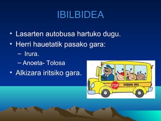 IBILBIDEA
• Lasarten autobusa hartuko dugu.
• Herri hauetatik pasako gara:
  – Irura.
  – Anoeta- Tolosa
• Alkizara iritsiko gara.
 