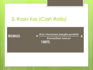3. Rasio Kas (Cash Ratio) 
RUMUS = 
푲풂풔+푰풏풗풆풔풕풂풔풊 풋풂풏품풌풂 풑풆풏풅풆풌 
푲풆풘풂풋풊풃풂풏 푳풂풏풄풂풓 
x 
100% 
 