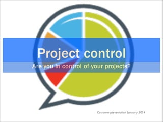 Project control
Are you in control of your projects?

Customer presentation January 2014

 