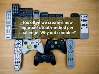 Too often we create a new
approach/tool/method per
challenge. Why not combine?

 