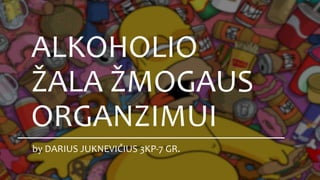 by DARIUS JUKNEVIČIUS 3KP-7 GR.
ALKOHOLIO
ŽALA ŽMOGAUS
ORGANZIMUI
 