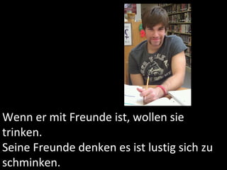 Wenn er mit Freunde ist, wollen sie trinken. Seine Freunde denken es ist lustig sich zu schminken. 