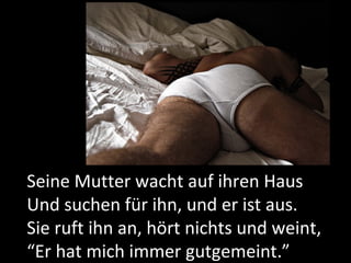 Seine Mutter wacht auf ihren Haus Und suchen für ihn, und er ist aus. Sie ruft ihn an, hört nichts und weint, “ Er hat mich immer gutgemeint. ” 