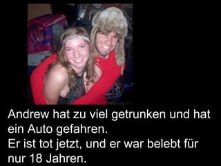 Andrew hat zu viel getrunken und hat ein Auto gefahren. Er ist tot jetzt, und er war belebt für nur 18 Jahren. 