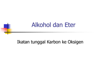 Alkohol dan Eter
Ikatan tunggal Karbon ke Oksigen
 