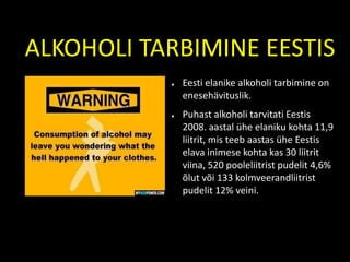 ALKOHOLI TARBIMINE EESTIS Eesti elanike alkoholi tarbimine on enesehävituslik. Puhast alkoholi tarvitati Eestis 2008. aastal ühe elaniku kohta 11,9 liitrit, mis teeb aastas ühe Eestis elava inimese kohta kas 30 liitrit viina, 520 pooleliitrist pudelit 4,6% õlut või 133 kolmveerandliitrist pudelit 12% veini. 