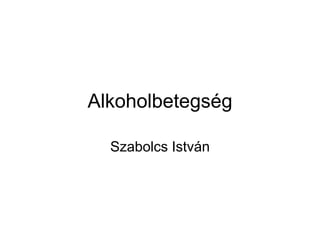 Alkoholbetegség
Szabolcs István
 