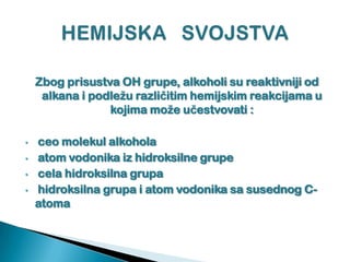 Zbog prisustva OH grupe, alkoholi su reaktivniji od
alkana i podležu različitim hemijskim reakcijama u
kojima može učestvovati :
• ceo molekul alkohola
• atom vodonika iz hidroksilne grupe
• cela hidroksilna grupa
• hidroksilna grupa i atom vodonika sa susednog C-
atoma
 