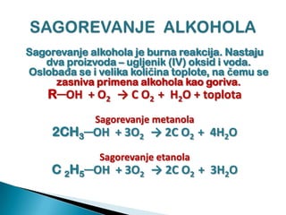 Sagorevanje alkohola je burna reakcija. Nastaju
dva proizvoda – ugljenik (IV) oksid i voda.
Oslobađa se i velika količina toplote, na čemu se
zasniva primena alkohola kao goriva.
R─OH + O2 → C O2 + H2O + toplota
Sagorevanje metanola
2CH3─OH + 3O2 → 2C O2 + 4H2O
Sagorevanje etanola
C 2H5─OH + 3O2 → 2C O2 + 3H2O
 