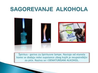 Špiritus- gorivo za špiritusne lampe. Nastaje od etanola
kome se dodaju neke supstance zbog kojih je neupotrebljiv
za piće. Naziva se i DENATURISANI ALKOHOL.
 