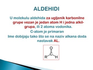 U molekulu aldehida za ugljenik karbonilne
grupe vezan je jedan atom H i jedna alkil-
grupa, ili 2 atoma vodonika.
C-atom je primaran
Ime dobijaju tako što se na naziv alkana doda
nastavak AL.
 