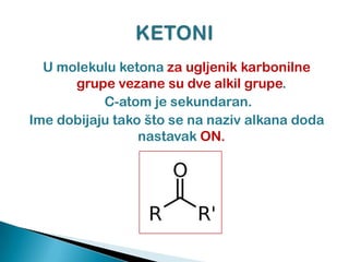 U molekulu ketona za ugljenik karbonilne
grupe vezane su dve alkil grupe.
C-atom je sekundaran.
Ime dobijaju tako što se na naziv alkana doda
nastavak ON.
 